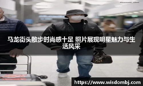 马龙街头散步时尚感十足 照片展现明星魅力与生活风采